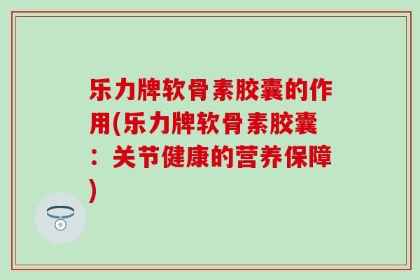 乐力牌软骨素胶囊的作用(乐力牌软骨素胶囊：关节健康的营养保障)