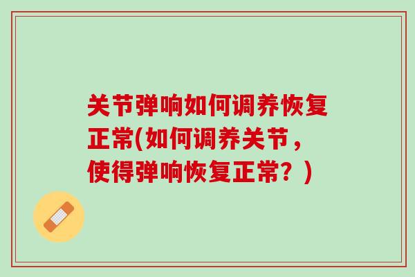 关节弹响如何调养恢复正常(如何调养关节，使得弹响恢复正常？)