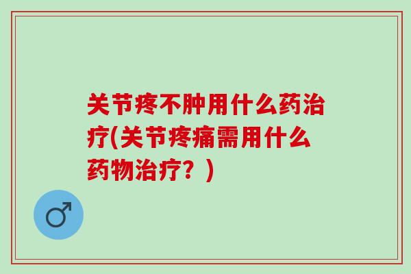 关节疼不肿用什么药治疗(关节疼痛需用什么药物治疗？)