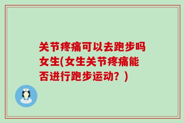 关节疼痛可以去跑步吗女生(女生关节疼痛能否进行跑步运动？)