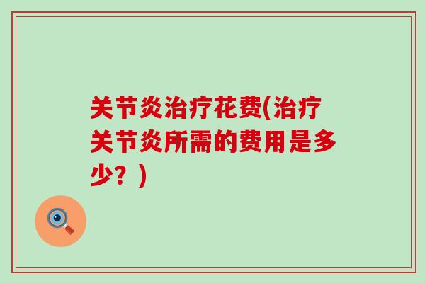 关节炎治疗花费(治疗关节炎所需的费用是多少？)