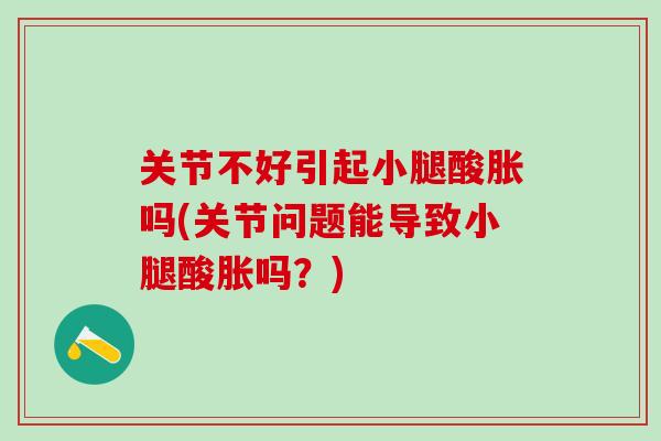 关节不好引起小腿酸胀吗(关节问题能导致小腿酸胀吗？)