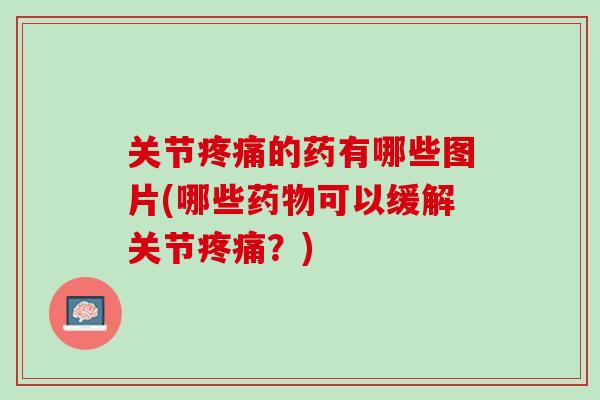 关节疼痛的药有哪些图片(哪些药物可以缓解关节疼痛？)