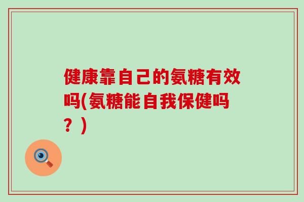 健康靠自己的氨糖有效吗(氨糖能自我保健吗？)