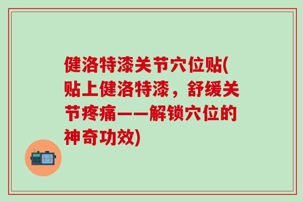 健洛特漆关节穴位贴(贴上健洛特漆，舒缓关节疼痛——解锁穴位的神奇功效)