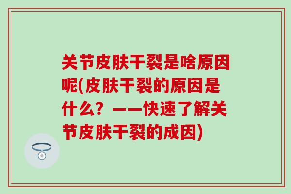 关节皮肤干裂是啥原因呢(皮肤干裂的原因是什么？——快速了解关节皮肤干裂的成因)