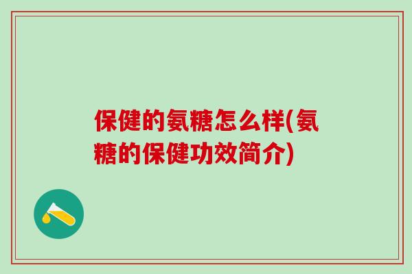 保健的氨糖怎么样(氨糖的保健功效简介)