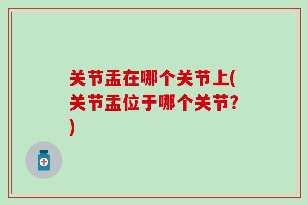关节盂在哪个关节上(关节盂位于哪个关节？)