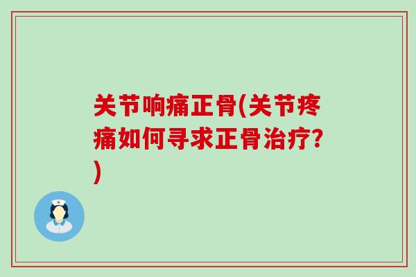 关节响痛正骨(关节疼痛如何寻求正骨治疗？)