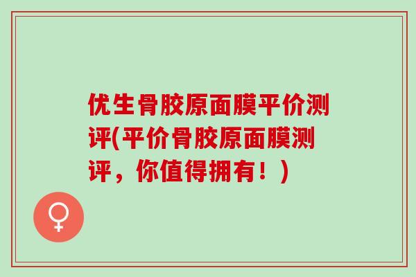 优生骨胶原面膜平价测评(平价骨胶原面膜测评，你值得拥有！)