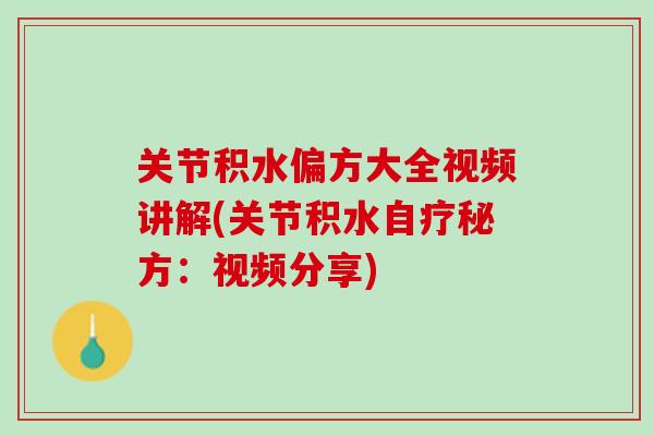 关节积水偏方大全视频讲解(关节积水自疗秘方：视频分享)