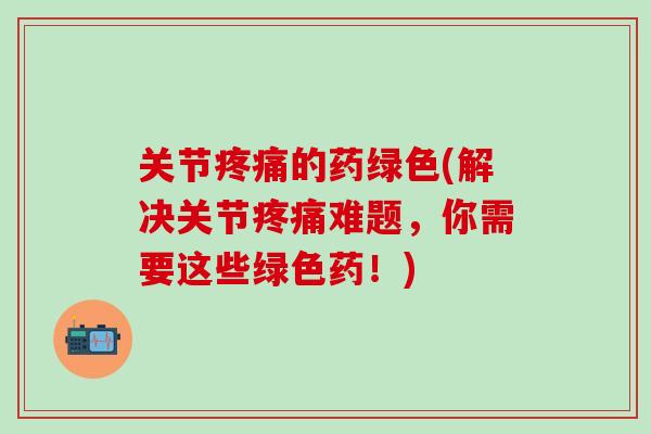 关节疼痛的药绿色(解决关节疼痛难题，你需要这些绿色药！)