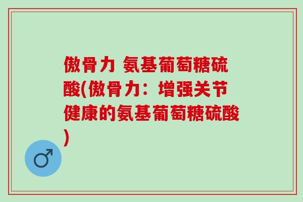 傲骨力 氨基葡萄糖硫酸(傲骨力：增强关节健康的氨基葡萄糖硫酸)
