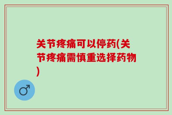 关节疼痛可以停药(关节疼痛需慎重选择药物)