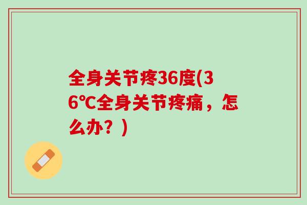 全身关节疼36度(36℃全身关节疼痛，怎么办？)