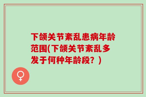 下颌关节紊乱患病年龄范围(下颌关节紊乱多发于何种年龄段？)