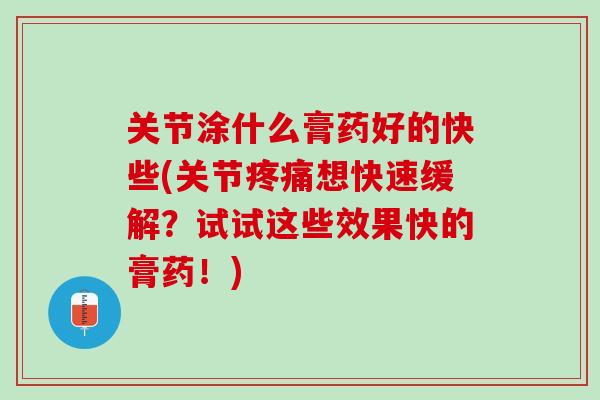 关节涂什么膏药好的快些(关节疼痛想快速缓解？试试这些效果快的膏药！)