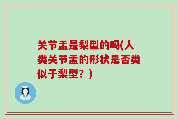 关节盂是梨型的吗(人类关节盂的形状是否类似于梨型？)