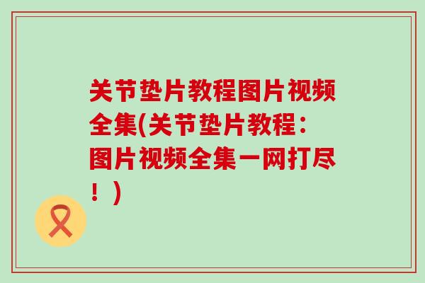关节垫片教程图片视频全集(关节垫片教程：图片视频全集一网打尽！)
