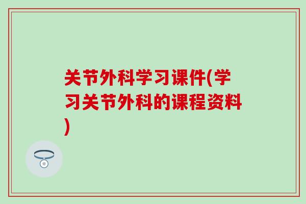 关节外科学习课件(学习关节外科的课程资料)