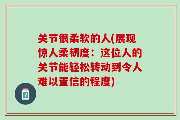 关节很柔软的人(展现惊人柔韧度：这位人的关节能轻松转动到令人难以置信的程度)