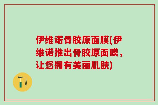 伊维诺骨胶原面膜(伊维诺推出骨胶原面膜，让您拥有美丽肌肤)