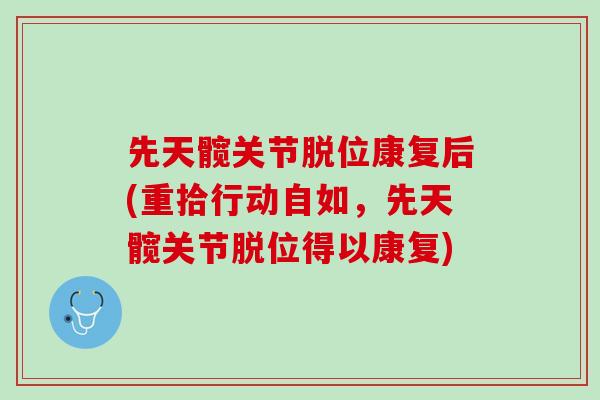 先天髋关节脱位康复后(重拾行动自如，先天髋关节脱位得以康复)