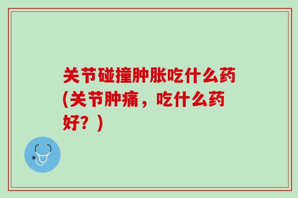 关节碰撞肿胀吃什么药(关节肿痛，吃什么药好？)