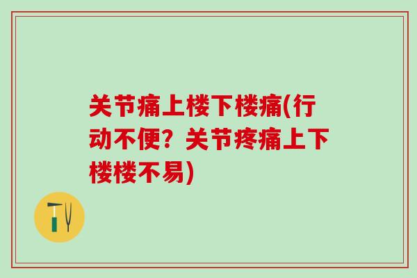 关节痛上楼下楼痛(行动不便？关节疼痛上下楼楼不易)