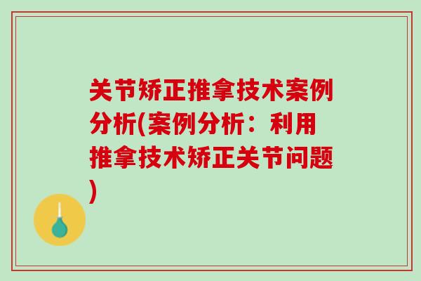 关节矫正推拿技术案例分析(案例分析：利用推拿技术矫正关节问题)