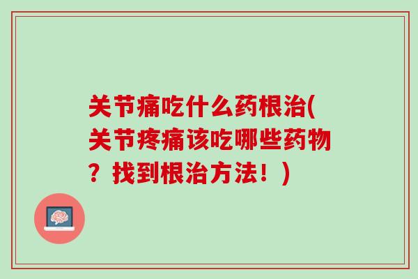 关节痛吃什么药根治(关节疼痛该吃哪些药物？找到根治方法！)