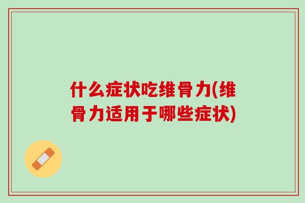 什么症状吃维骨力(维骨力适用于哪些症状) 什么症状吃维骨力(维骨力适用于哪些症状)