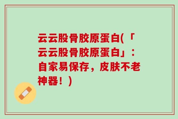 云云股骨胶原蛋白(「云云股骨胶原蛋白」：自家易保存，皮肤不老神器！)