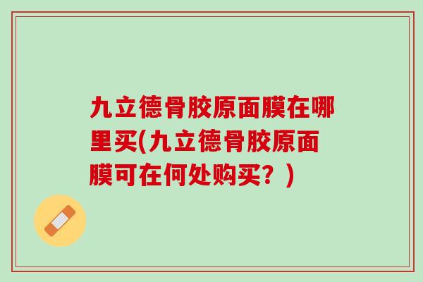 九立德骨胶原面膜在哪里买(九立德骨胶原面膜可在何处购买？)
