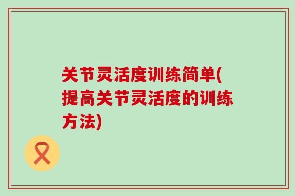 关节灵活度训练简单(提高关节灵活度的训练方法)