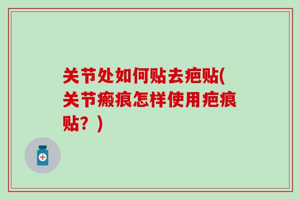 关节处如何贴去疤贴(关节瘢痕怎样使用疤痕贴？)