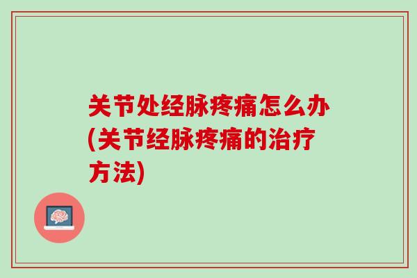 关节处经脉疼痛怎么办(关节经脉疼痛的治疗方法)