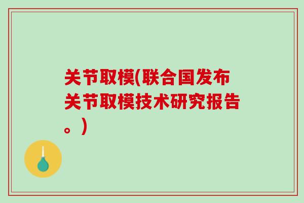 关节取模(联合国发布关节取模技术研究报告。)