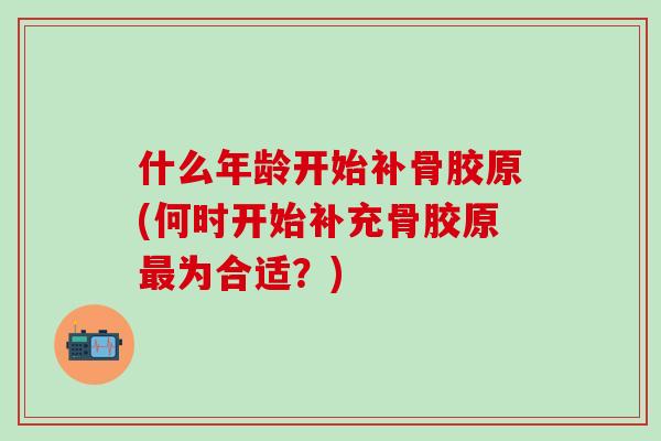 什么年龄开始补骨胶原(何时开始补充骨胶原最为合适？)