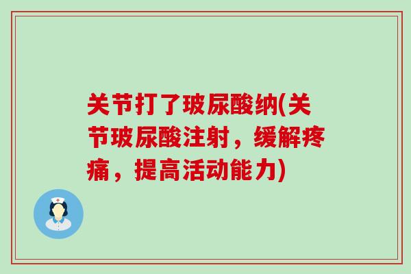 关节打了玻尿酸纳(关节玻尿酸注射，缓解疼痛，提高活动能力)