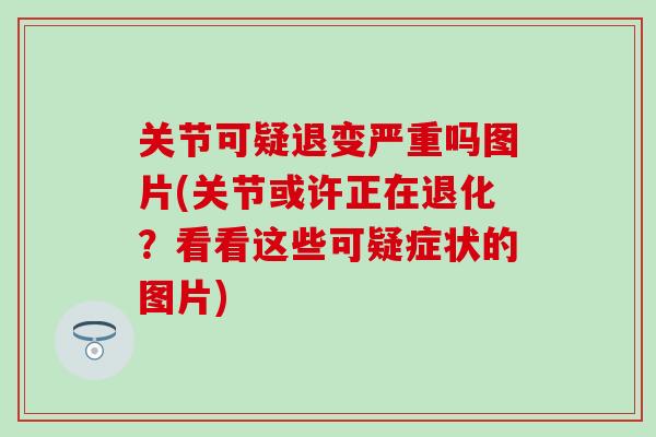关节可疑退变严重吗图片(关节或许正在退化？看看这些可疑症状的图片)