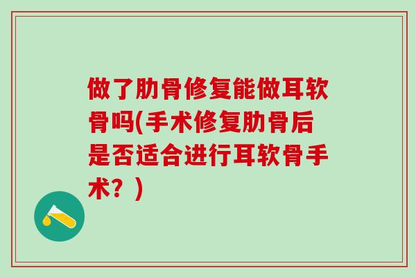 做了肋骨修复能做耳软骨吗(手术修复肋骨后是否适合进行耳软骨手术？)