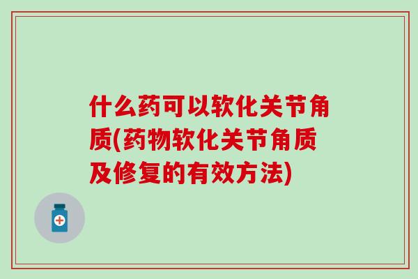 什么药可以软化关节角质(药物软化关节角质及修复的有效方法)