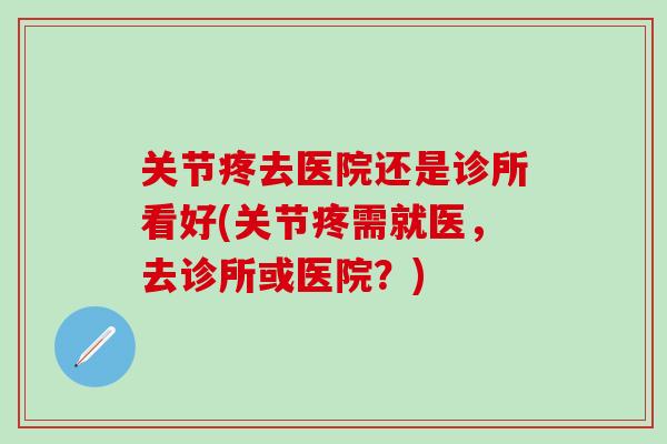 关节疼去医院还是诊所看好(关节疼需就医，去诊所或医院？)