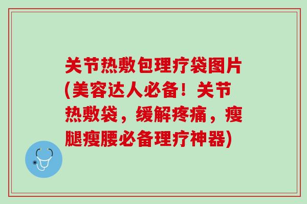 关节热敷包理疗袋图片(美容达人必备！关节热敷袋，缓解疼痛，瘦腿瘦腰必备理疗神器)