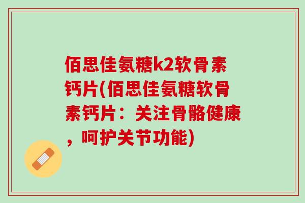 佰思佳氨糖k2软骨素钙片(佰思佳氨糖软骨素钙片：关注骨骼健康，呵护关节功能)