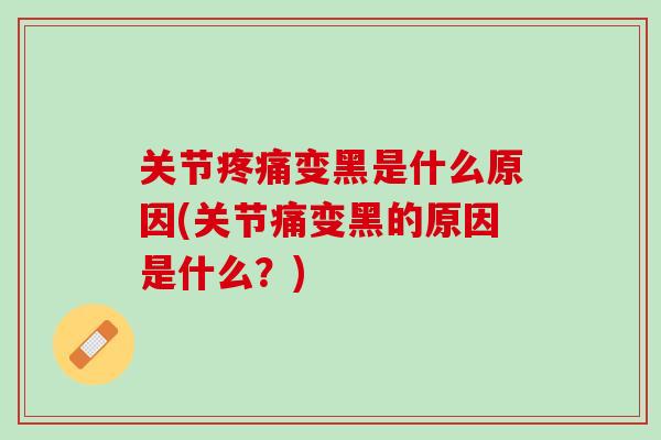 关节疼痛变黑是什么原因(关节痛变黑的原因是什么？)
