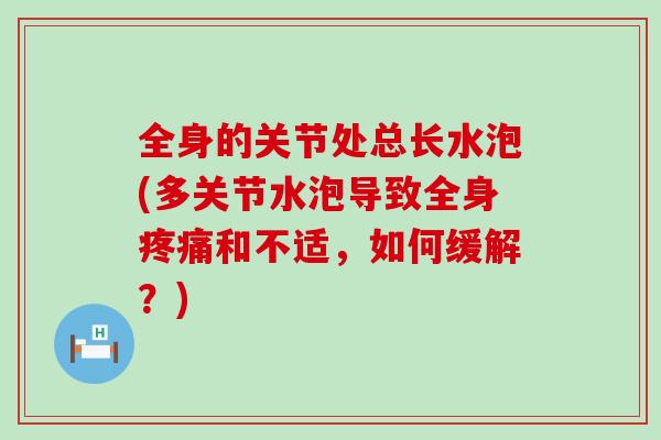 全身的关节处总长水泡(多关节水泡导致全身疼痛和不适，如何缓解？)