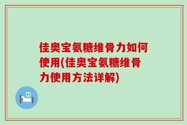佳奥宝氨糖维骨力如何使用(佳奥宝氨糖维骨力使用方法详解)