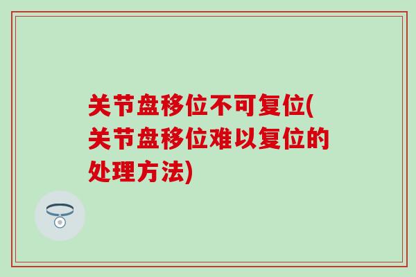 关节盘移位不可复位(关节盘移位难以复位的处理方法)